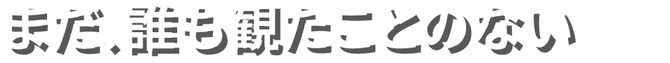 まだ、誰も観たことのない